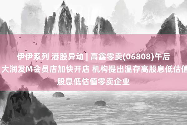 伊伊系列 港股异动 | 高鑫零卖(06808)午后涨超17% 大润发M会员店加快开店 机构提出温存高股息低估值零卖企业