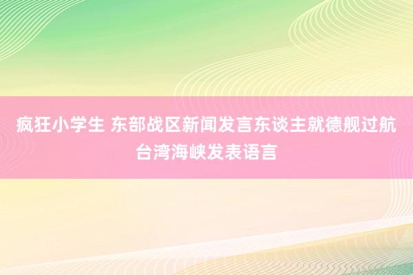 疯狂小学生 东部战区新闻发言东谈主就德舰过航台湾海峡发表语言