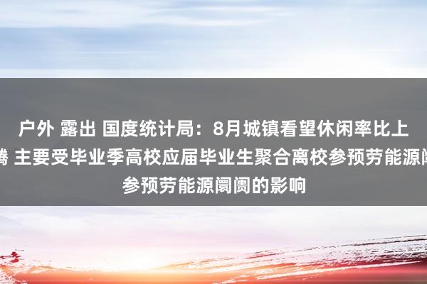 户外 露出 国度统计局：8月城镇看望休闲率比上月小幅飞腾 主要受毕业季高校应届毕业生聚合离校参预劳能源阛阓的影响