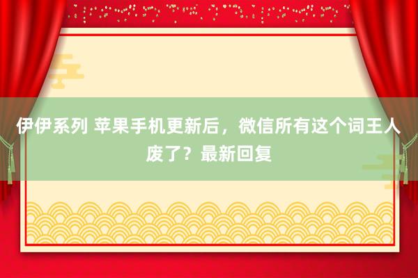 伊伊系列 苹果手机更新后，微信所有这个词王人废了？最新回复