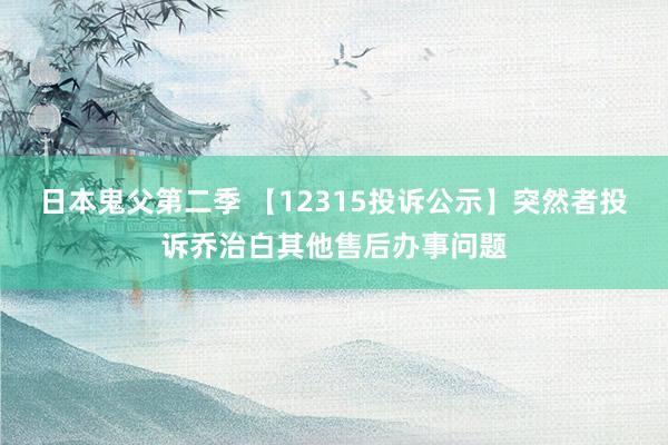 日本鬼父第二季 【12315投诉公示】突然者投诉乔治白其他售后办事问题