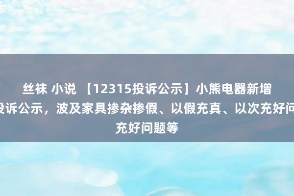 丝袜 小说 【12315投诉公示】小熊电器新增4件投诉公示，波及家具掺杂掺假、以假充真、以次充好问题等