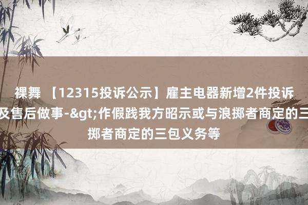 裸舞 【12315投诉公示】雇主电器新增2件投诉公示，波及售后做事->作假践我方昭示或与浪掷者商定的三包义务等