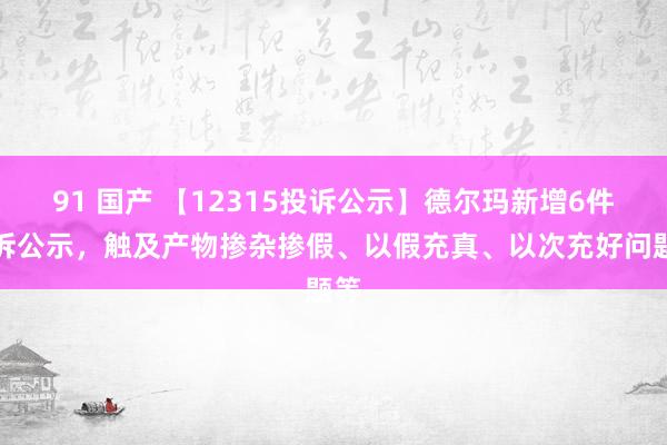 91 国产 【12315投诉公示】德尔玛新增6件投诉公示，触及产物掺杂掺假、以假充真、以次充好问题等