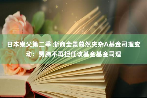 日本鬼父第二季 浙商全景蓦然夹杂A基金司理变动：贾腾不再担任该基金基金司理