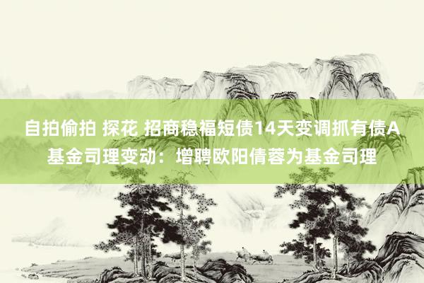 自拍偷拍 探花 招商稳福短债14天变调抓有债A基金司理变动：增聘欧阳倩蓉为基金司理