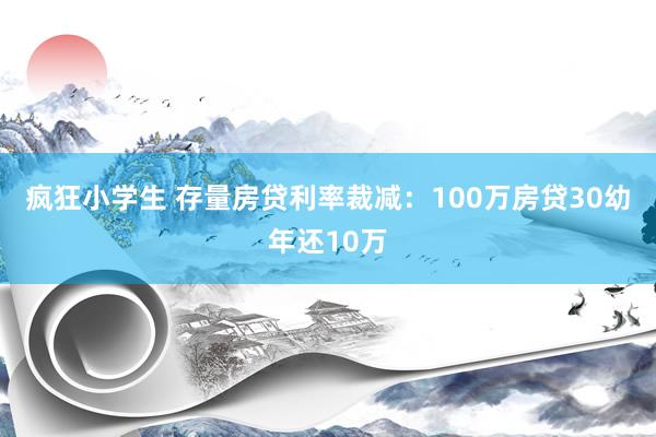 疯狂小学生 存量房贷利率裁减：100万房贷30幼年还10万