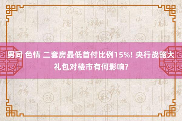 男同 色情 二套房最低首付比例15%! 央行战略大礼包对楼市有何影响?