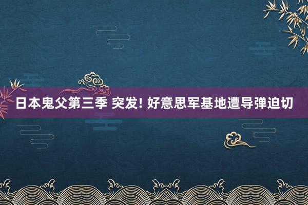 日本鬼父第三季 突发! 好意思军基地遭导弹迫切