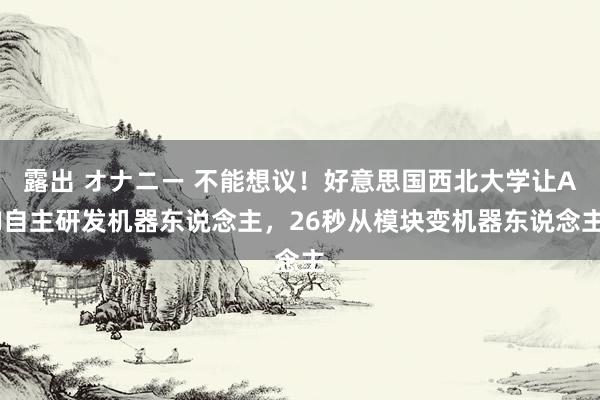 露出 オナニー 不能想议！好意思国西北大学让AI自主研发机器东说念主，26秒从模块变机器东说念主