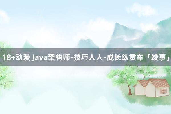 18+动漫 Java架构师-技巧人人-成长纵贯车「竣事」