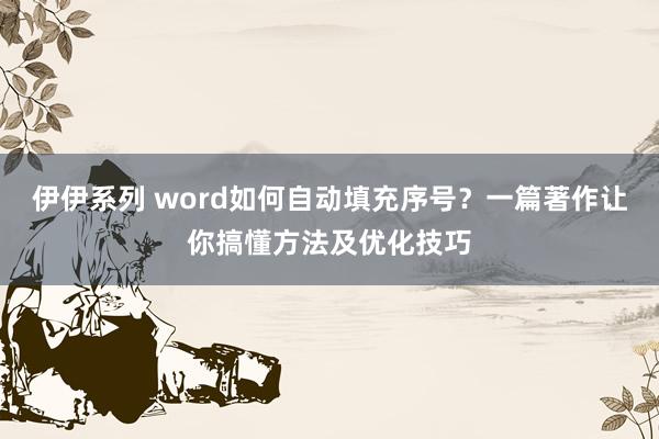 伊伊系列 word如何自动填充序号？一篇著作让你搞懂方法及优化技巧