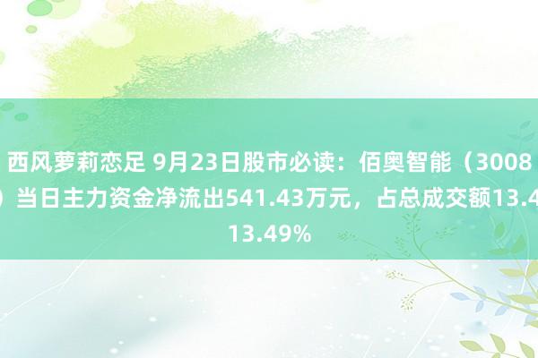 西风萝莉恋足 9月23日股市必读：佰奥智能（300836）当日主力资金净流出541.43万元，占总成交额13.49%