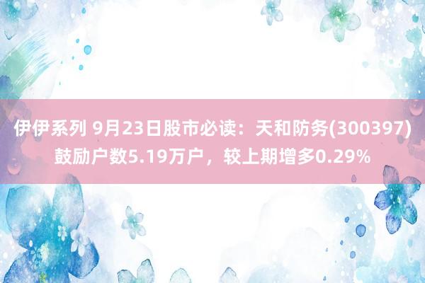 伊伊系列 9月23日股市必读：天和防务(300397)鼓励户数5.19万户，较上期增多0.29%