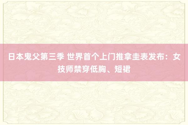 日本鬼父第三季 世界首个上门推拿圭表发布：女技师禁穿低胸、短裙