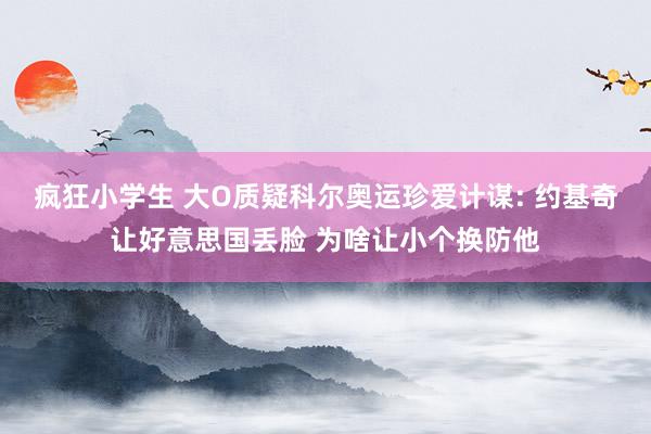 疯狂小学生 大O质疑科尔奥运珍爱计谋: 约基奇让好意思国丢脸 为啥让小个换防他