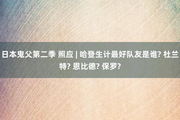 日本鬼父第二季 照应 | 哈登生计最好队友是谁? 杜兰特? 恩比德? 保罗?