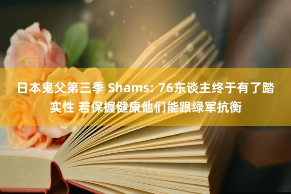 日本鬼父第三季 Shams: 76东谈主终于有了踏实性 若保握健康他们能跟绿军抗衡