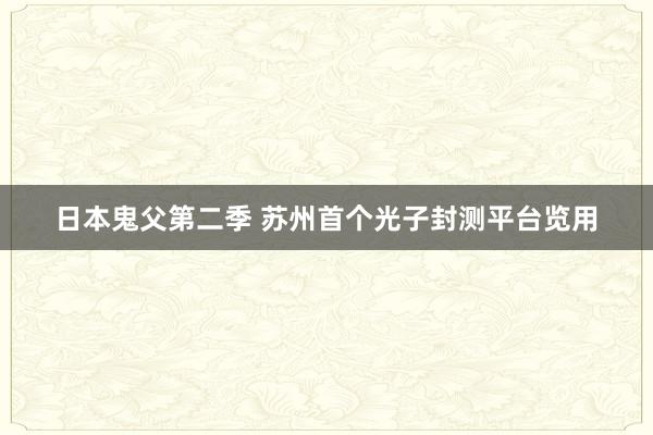 日本鬼父第二季 苏州首个光子封测平台览用