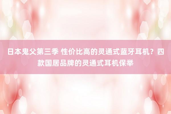 日本鬼父第三季 性价比高的灵通式蓝牙耳机？四款国居品牌的灵通式耳机保举