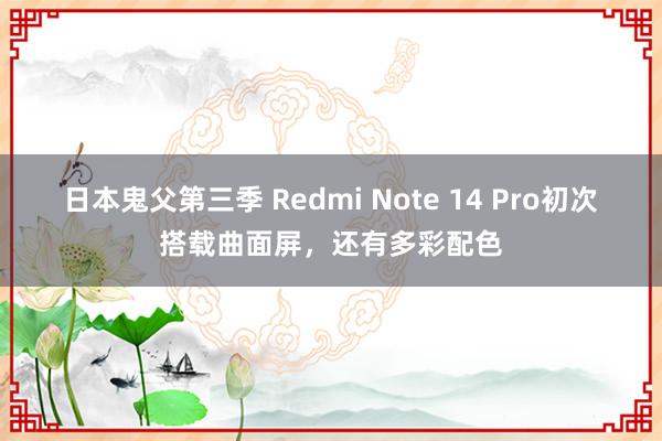 日本鬼父第三季 Redmi Note 14 Pro初次搭载曲面屏，还有多彩配色