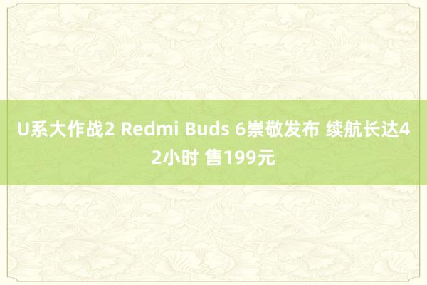 U系大作战2 Redmi Buds 6崇敬发布 续航长达42小时 售199元