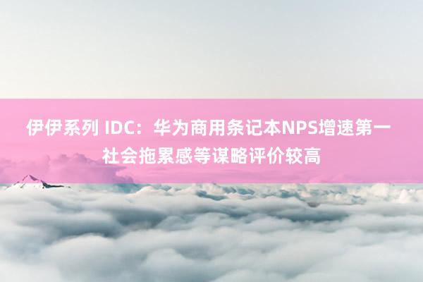 伊伊系列 IDC：华为商用条记本NPS增速第一 社会拖累感等谋略评价较高