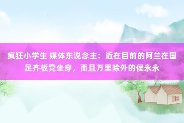 疯狂小学生 媒体东说念主：近在目前的阿兰在国足齐板凳坐穿，而且万里除外的侯永永