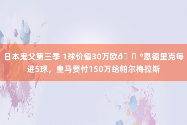 日本鬼父第三季 1球价值30万欧💰恩德里克每进5球，皇马要付150万给帕尔梅拉斯