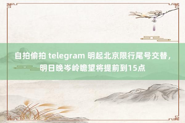 自拍偷拍 telegram 明起北京限行尾号交替，明日晚岑岭瞻望将提前到15点