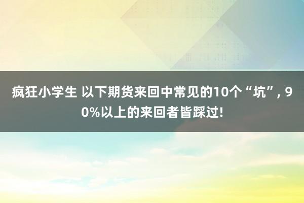 疯狂小学生 以下期货来回中常见的10个“坑”， 90%以上的来回者皆踩过!