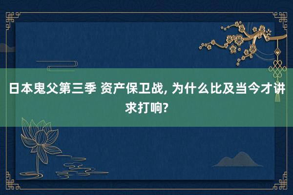 日本鬼父第三季 资产保卫战， 为什么比及当今才讲求打响?