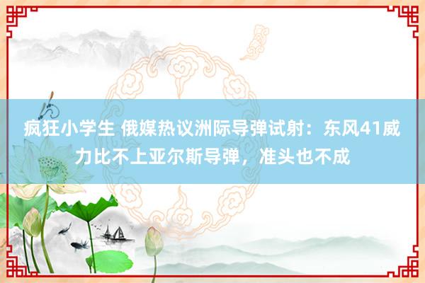 疯狂小学生 俄媒热议洲际导弹试射：东风41威力比不上亚尔斯导弹，准头也不成