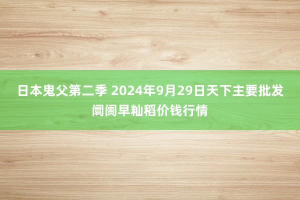 日本鬼父第二季 2024年9月29日天下主要批发阛阓早籼稻价钱行情