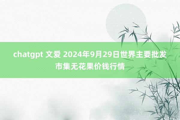 chatgpt 文爱 2024年9月29日世界主要批发市集无花果价钱行情