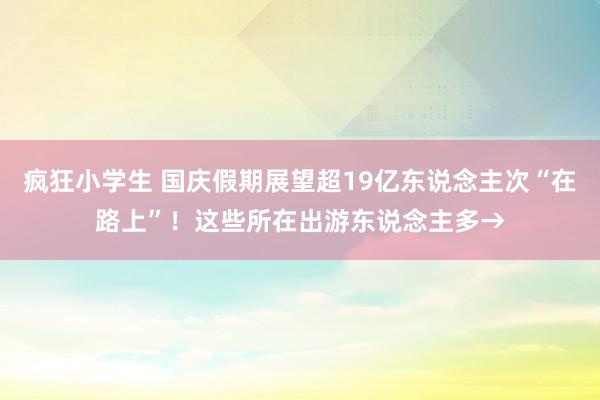 疯狂小学生 国庆假期展望超19亿东说念主次“在路上”！这些所在出游东说念主多→