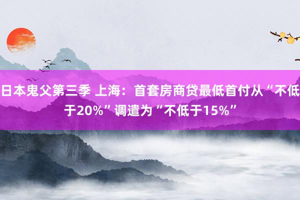 日本鬼父第三季 上海：首套房商贷最低首付从“不低于20%”调遣为“不低于15%”