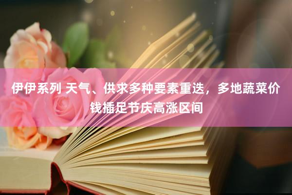 伊伊系列 天气、供求多种要素重迭，多地蔬菜价钱插足节庆高涨区间