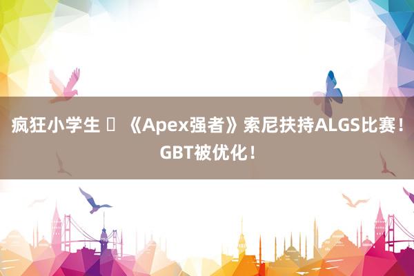 疯狂小学生 	《Apex强者》索尼扶持ALGS比赛！GBT被优化！