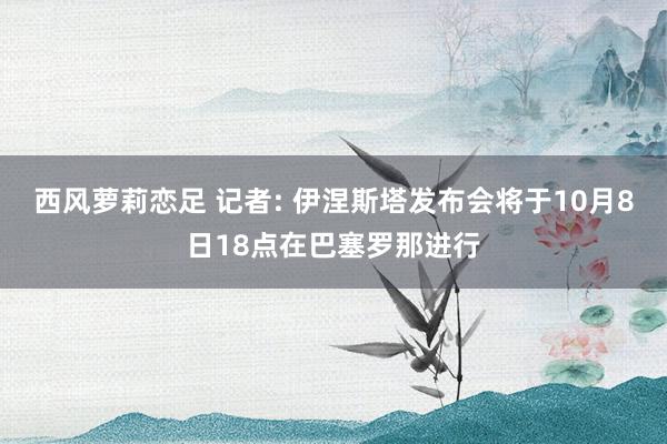 西风萝莉恋足 记者: 伊涅斯塔发布会将于10月8日18点在巴塞罗那进行