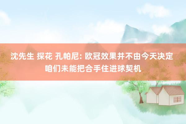 沈先生 探花 孔帕尼: 欧冠效果并不由今天决定 咱们未能把合手住进球契机