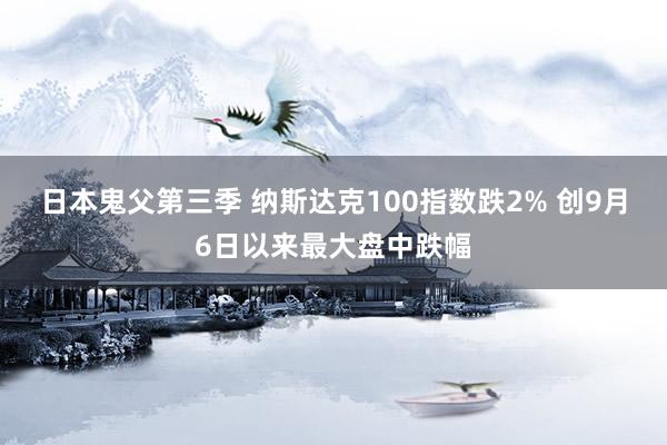 日本鬼父第三季 纳斯达克100指数跌2% 创9月6日以来最大盘中跌幅