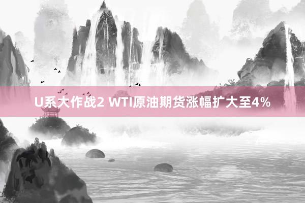 U系大作战2 WTI原油期货涨幅扩大至4%