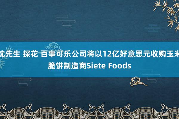 沈先生 探花 百事可乐公司将以12亿好意思元收购玉米脆饼制造商Siete Foods