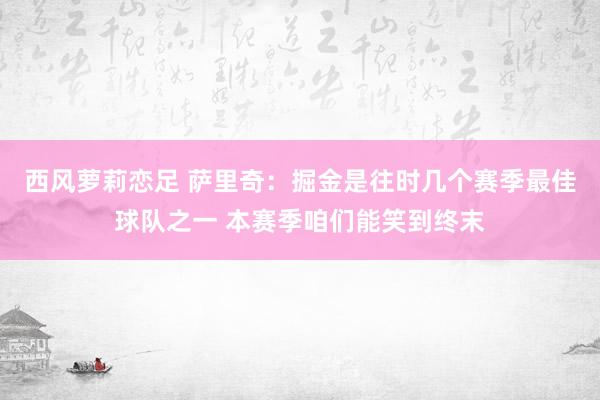 西风萝莉恋足 萨里奇：掘金是往时几个赛季最佳球队之一 本赛季咱们能笑到终末