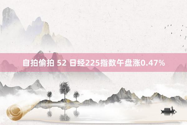 自拍偷拍 52 日经225指数午盘涨0.47%