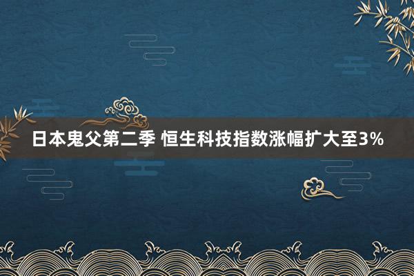 日本鬼父第二季 恒生科技指数涨幅扩大至3%