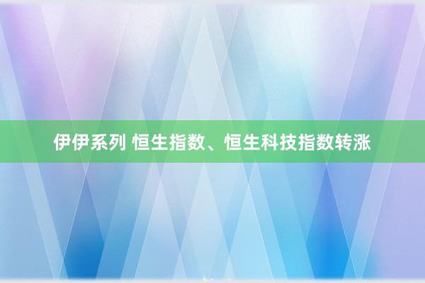 伊伊系列 恒生指数、恒生科技指数转涨