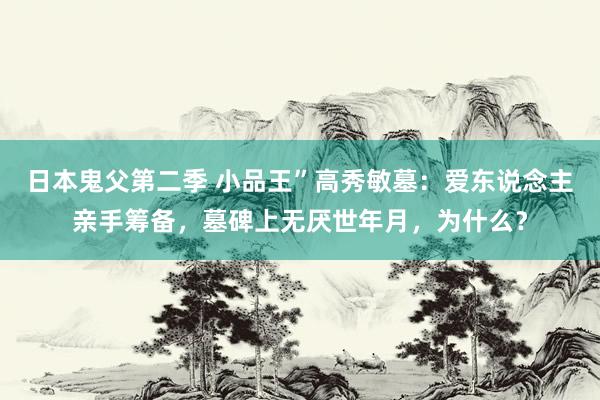 日本鬼父第二季 小品王”高秀敏墓：爱东说念主亲手筹备，墓碑上无厌世年月，为什么？