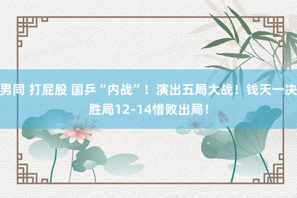 男同 打屁股 国乒“内战”！演出五局大战！钱天一决胜局12-14惜败出局！